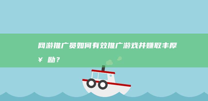 网游推广员：如何有效推广游戏并赚取丰厚奖励？